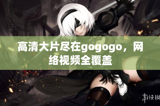 高清大片尽在gogogo，网络视频全覆盖
