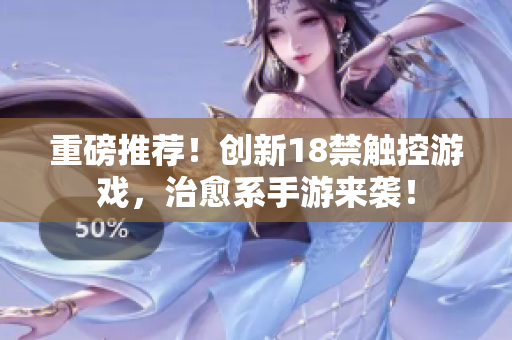 重磅推荐！创新18禁触控游戏，治愈系手游来袭！
