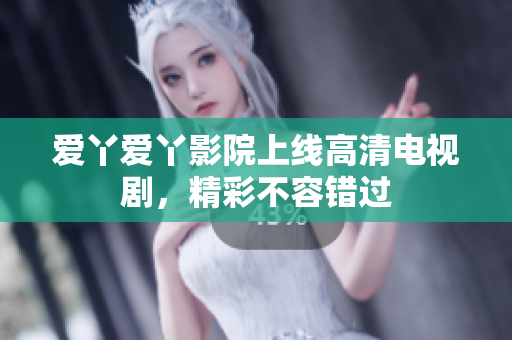 爱丫爱丫影院上线高清电视剧，精彩不容错过