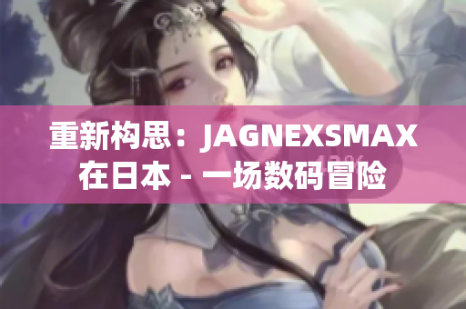 重新构思：JAGNEXSMAX在日本 - 一场数码冒险