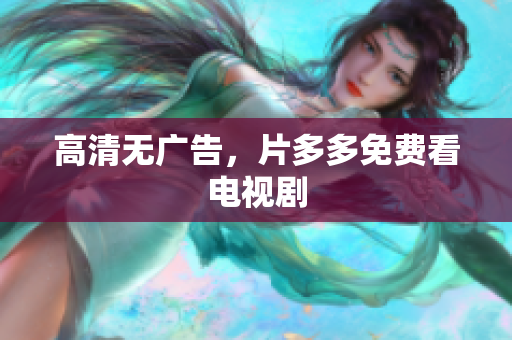 高清无广告，片多多免费看电视剧