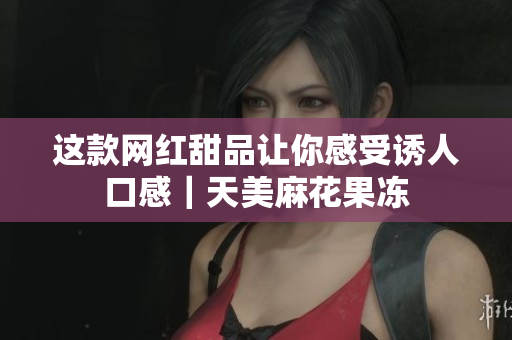 这款网红甜品让你感受诱人口感｜天美麻花果冻