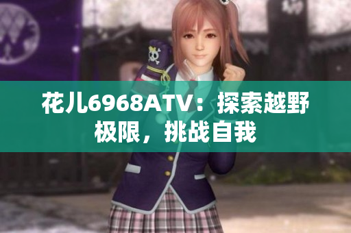 花儿6968ATV：探索越野极限，挑战自我