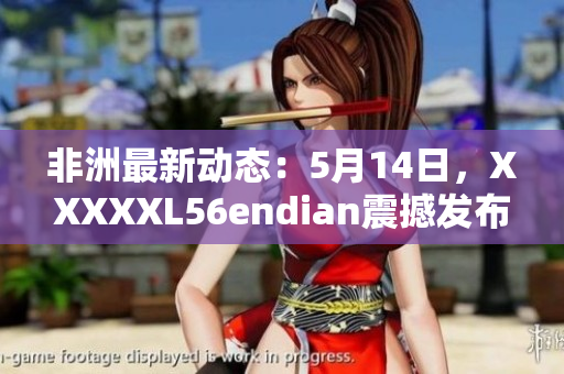非洲最新动态：5月14日，XXXXXL56endian震撼发布