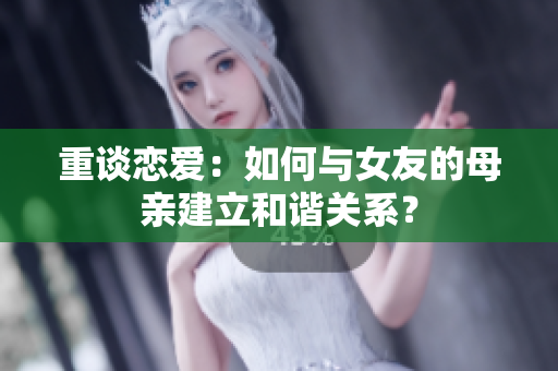 重谈恋爱：如何与女友的母亲建立和谐关系？