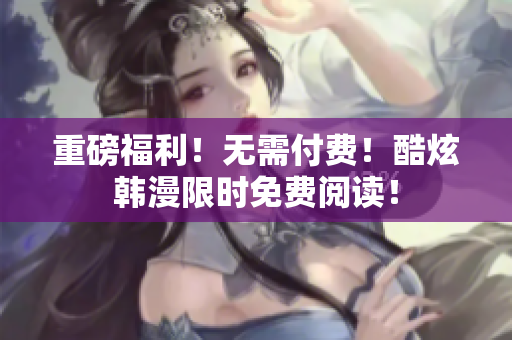重磅福利！无需付费！酷炫韩漫限时免费阅读！