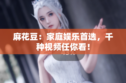 麻花豆：家庭娱乐首选，千种视频任你看！