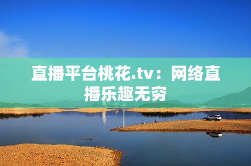 直播平台桃花.tv：网络直播乐趣无穷