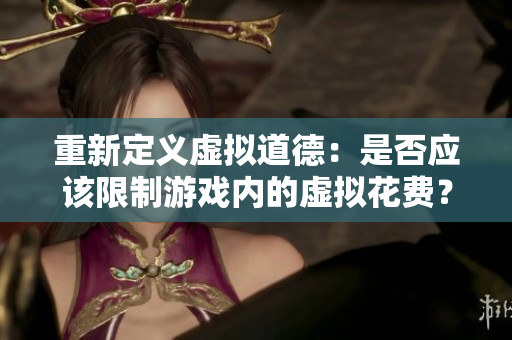 重新定义虚拟道德：是否应该限制游戏内的虚拟花费？