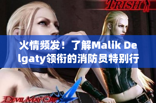 火情频发！了解Malik Delgaty领衔的消防员特别行动