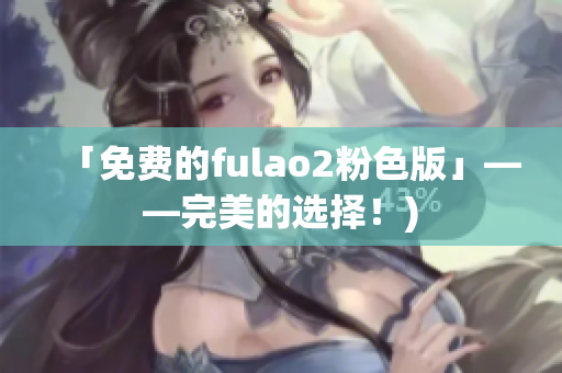 「免费的fulao2粉色版」——完美的选择！)