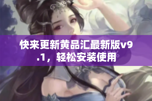 快来更新黄品汇最新版v9.1，轻松安装使用