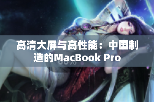 高清大屏与高性能：中国制造的MacBook Pro