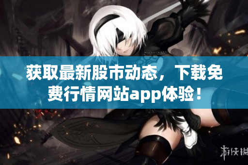 获取最新股市动态，下载免费行情网站app体验！