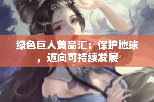 绿色巨人黄品汇：保护地球，迈向可持续发展
