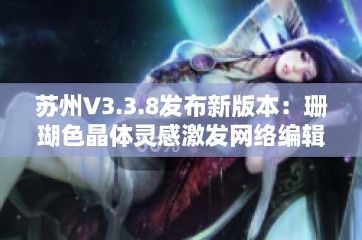 苏州V3.3.8发布新版本：珊瑚色晶体灵感激发网络编辑热情