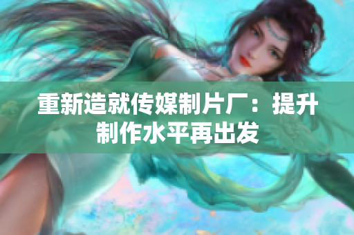重新造就传媒制片厂：提升制作水平再出发