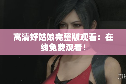 高清好姑娘完整版观看：在线免费观看！