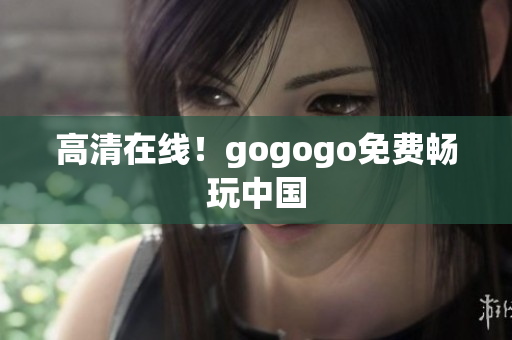 高清在线！gogogo免费畅玩中国