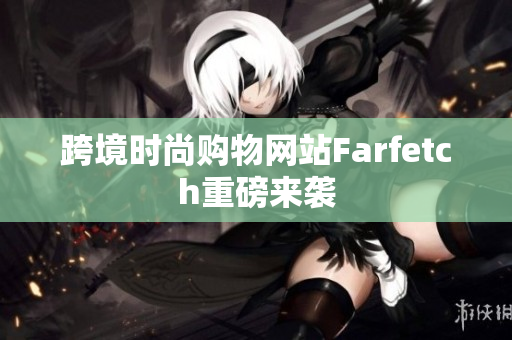 跨境时尚购物网站Farfetch重磅来袭