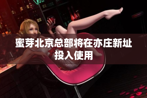 蜜芽北京总部将在亦庄新址投入使用