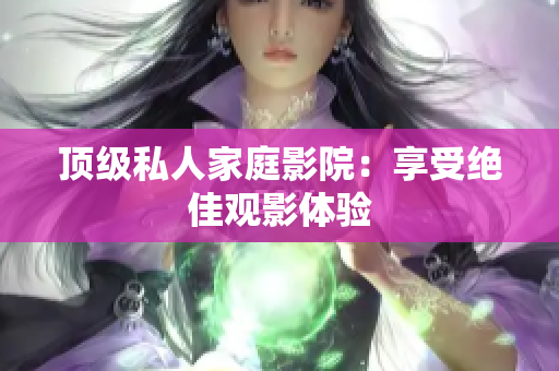 顶级私人家庭影院：享受绝佳观影体验