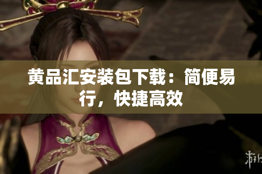 黄品汇安装包下载：简便易行，快捷高效