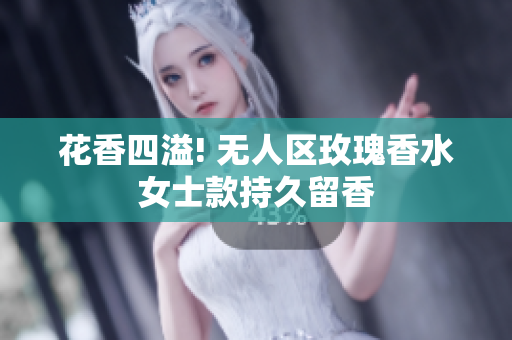 花香四溢! 无人区玫瑰香水女士款持久留香