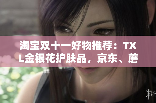 淘宝双十一好物推荐：TXL金银花护肤品，京东、蘑菇街、唯品会均可购买！