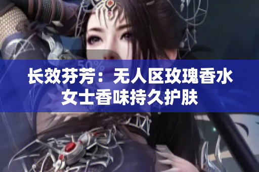 长效芬芳：无人区玫瑰香水女士香味持久护肤