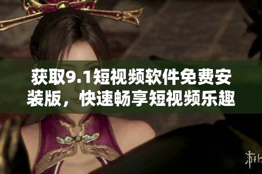 获取9.1短视频软件免费安装版，快速畅享短视频乐趣