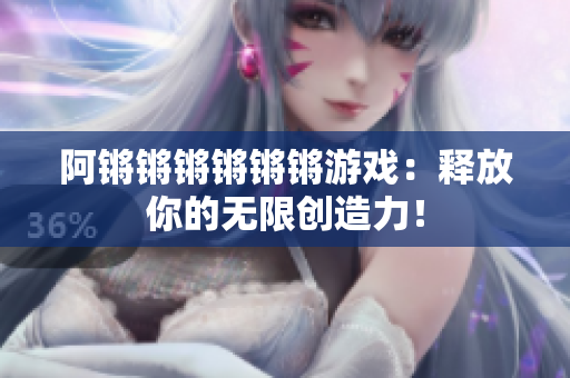 阿锵锵锵锵锵锵游戏：释放你的无限创造力！
