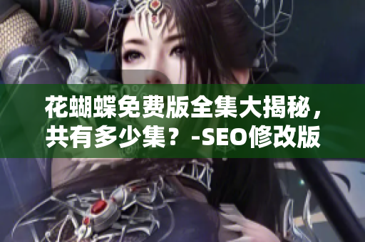 花蝴蝶免费版全集大揭秘，共有多少集？-SEO修改版