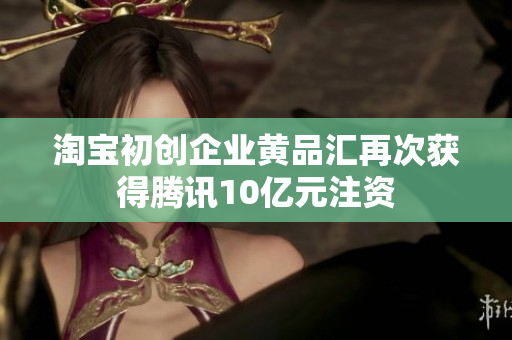 淘宝初创企业黄品汇再次获得腾讯10亿元注资