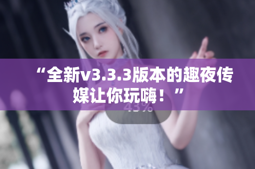 “全新v3.3.3版本的趣夜传媒让你玩嗨！”