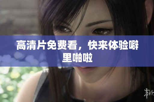 高清片免费看，快来体验噼里啪啦