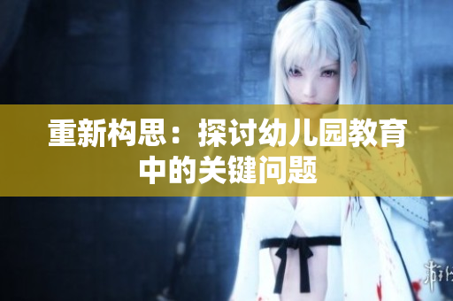 重新构思：探讨幼儿园教育中的关键问题