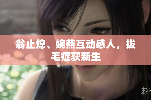 翁止熄、婉燕互动感人，拔毛症获新生