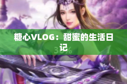 糖心VLOG：甜蜜的生活日记
