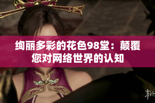 绚丽多彩的花色98堂：颠覆您对网络世界的认知