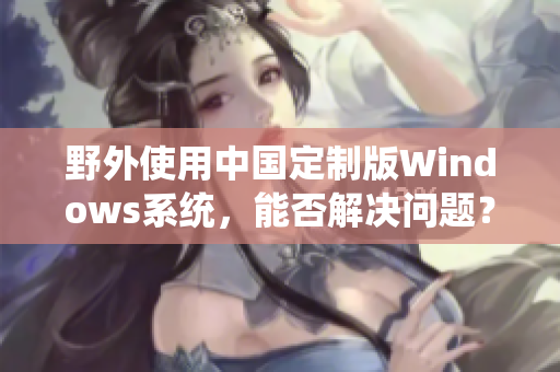 野外使用中国定制版Windows系统，能否解决问题？
