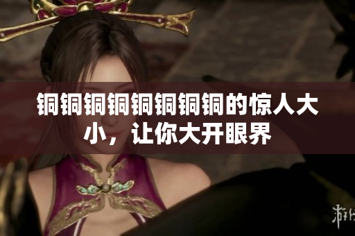 铜铜铜铜铜铜铜铜的惊人大小，让你大开眼界