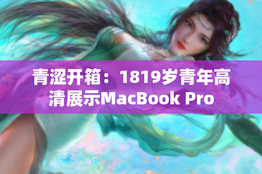 青涩开箱：1819岁青年高清展示MacBook Pro