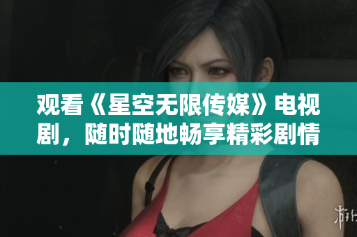 观看《星空无限传媒》电视剧，随时随地畅享精彩剧情