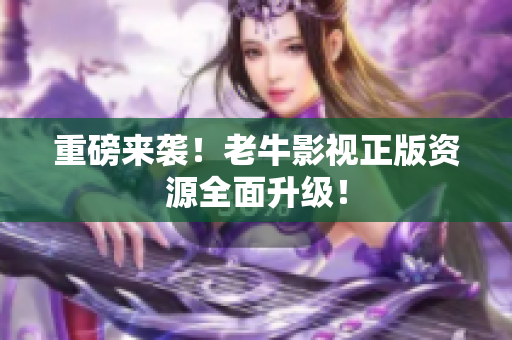 重磅来袭！老牛影视正版资源全面升级！