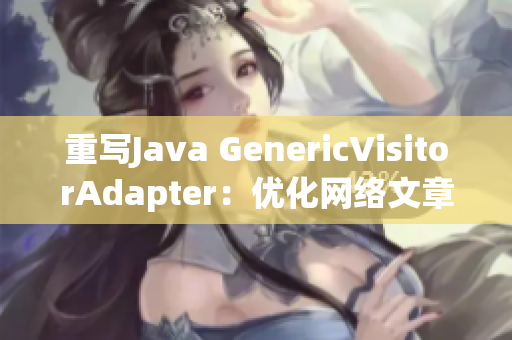 重写Java GenericVisitorAdapter：优化网络文章撰写