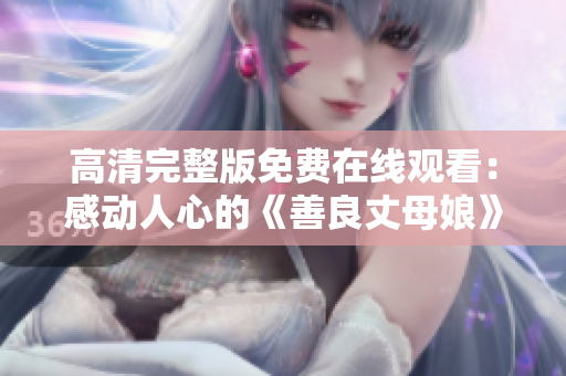 高清完整版免费在线观看：感动人心的《善良丈母娘》视频解说