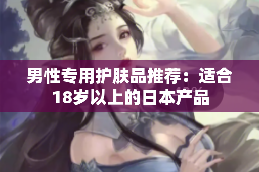 男性专用护肤品推荐：适合18岁以上的日本产品
