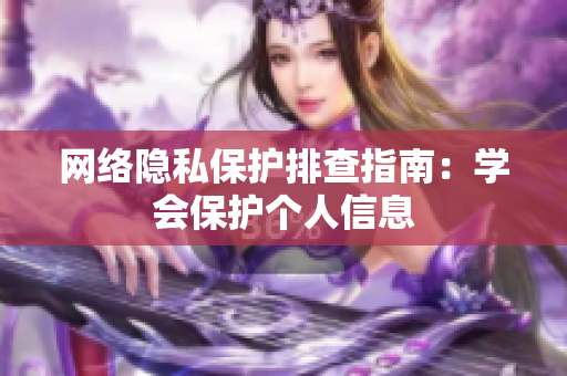 网络隐私保护排查指南：学会保护个人信息