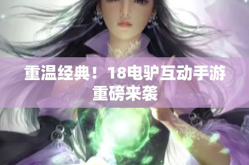重温经典！18电驴互动手游重磅来袭